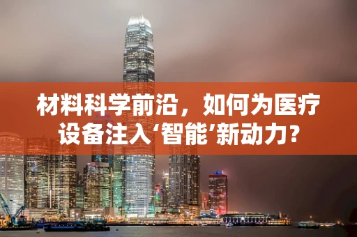 材料科学前沿，如何为医疗设备注入‘智能’新动力？