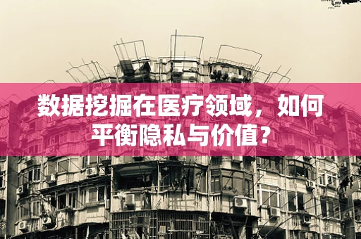 数据挖掘在医疗领域，如何平衡隐私与价值？