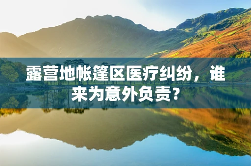 露营地帐篷区医疗纠纷，谁来为意外负责？