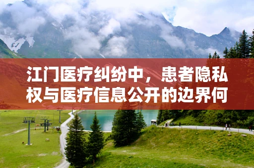 江门医疗纠纷中，患者隐私权与医疗信息公开的边界何在？