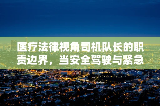 医疗法律视角司机队长的职责边界，当安全驾驶与紧急医疗救治冲突时，谁该做主？