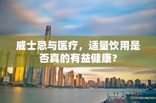 威士忌与医疗，适量饮用是否真的有益健康？