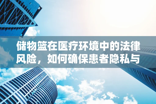 储物篮在医疗环境中的法律风险，如何确保患者隐私与安全？