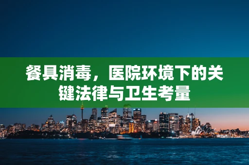 餐具消毒，医院环境下的关键法律与卫生考量