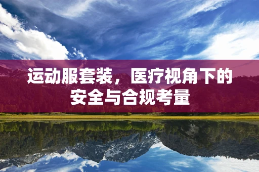 运动服套装，医疗视角下的安全与合规考量