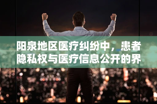 阳泉地区医疗纠纷中，患者隐私权与医疗信息公开的界限何在？