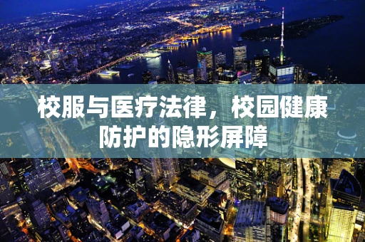 校服与医疗法律，校园健康防护的隐形屏障