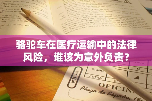 骆驼车在医疗运输中的法律风险，谁该为意外负责？