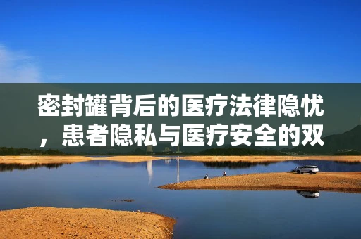 密封罐背后的医疗法律隐忧，患者隐私与医疗安全的双重考量