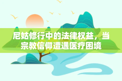 尼姑修行中的法律权益，当宗教信仰遭遇医疗困境