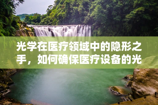 光学在医疗领域中的隐形之手，如何确保医疗设备的光学安全？
