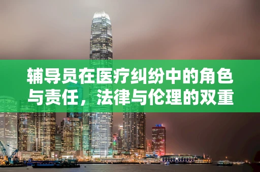 辅导员在医疗纠纷中的角色与责任，法律与伦理的双重考量