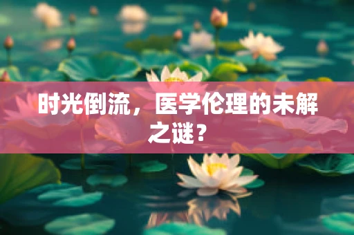 时光倒流，医学伦理的未解之谜？