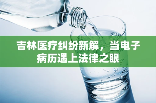 吉林医疗纠纷新解，当电子病历遇上法律之眼