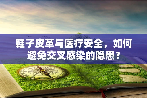 鞋子皮革与医疗安全，如何避免交叉感染的隐患？