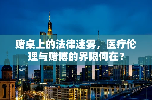 赌桌上的法律迷雾，医疗伦理与赌博的界限何在？