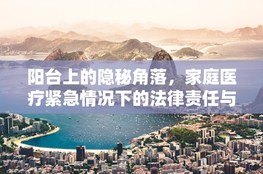 阳台上的隐秘角落，家庭医疗紧急情况下的法律责任与应对