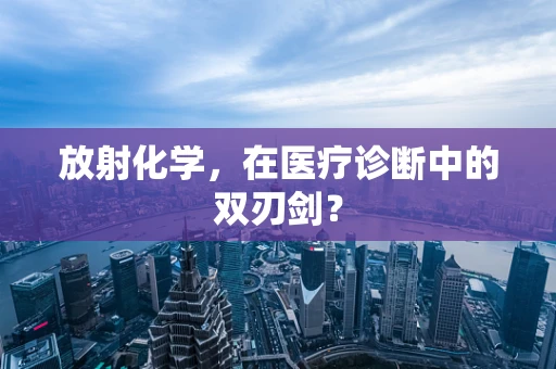 放射化学，在医疗诊断中的双刃剑？