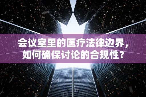 会议室里的医疗法律边界，如何确保讨论的合规性？