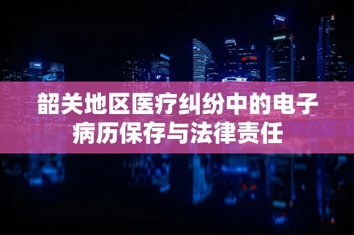 韶关地区医疗纠纷中的电子病历保存与法律责任