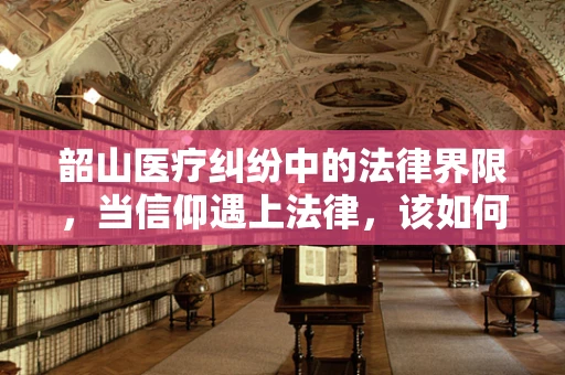 韶山医疗纠纷中的法律界限，当信仰遇上法律，该如何平衡？