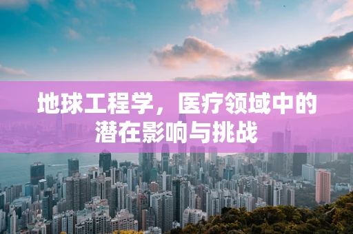 地球工程学，医疗领域中的潜在影响与挑战
