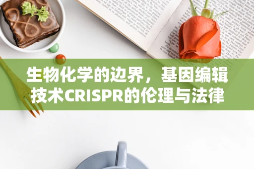 生物化学的边界，基因编辑技术CRISPR的伦理与法律挑战