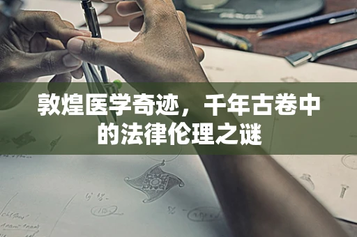 敦煌医学奇迹，千年古卷中的法律伦理之谜