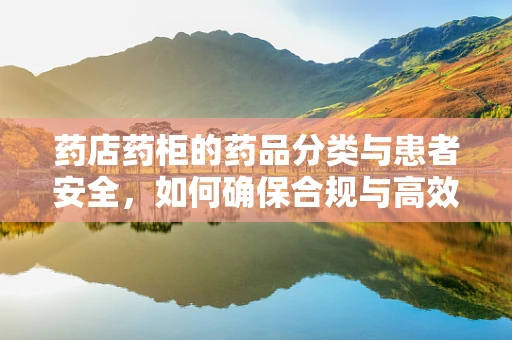药店药柜的药品分类与患者安全，如何确保合规与高效？