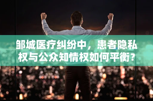 邹城医疗纠纷中，患者隐私权与公众知情权如何平衡？