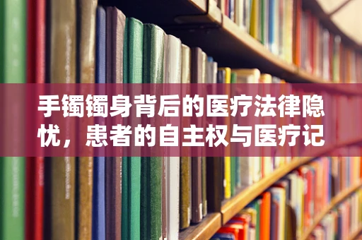手镯镯身背后的医疗法律隐忧，患者的自主权与医疗记录的界限