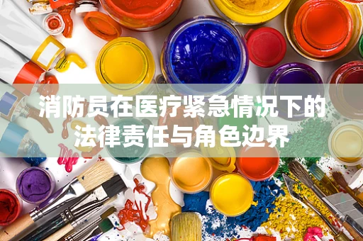 消防员在医疗紧急情况下的法律责任与角色边界