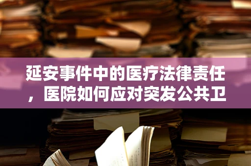 延安事件中的医疗法律责任，医院如何应对突发公共卫生事件？