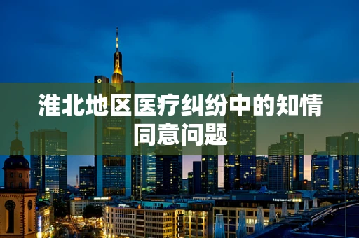 淮北地区医疗纠纷中的知情同意问题