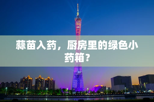 蒜苗入药，厨房里的绿色小药箱？
