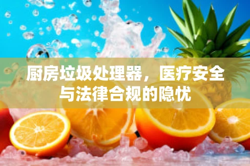 厨房垃圾处理器，医疗安全与法律合规的隐忧