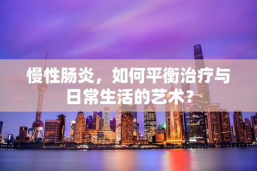 慢性肠炎，如何平衡治疗与日常生活的艺术？