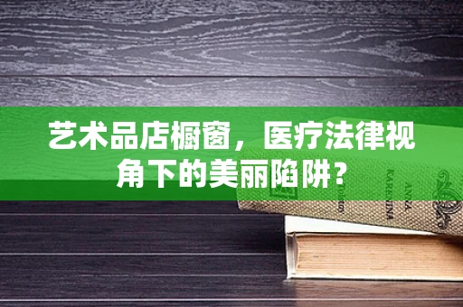 艺术品店橱窗，医疗法律视角下的美丽陷阱？
