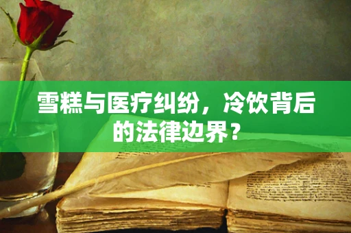 雪糕与医疗纠纷，冷饮背后的法律边界？