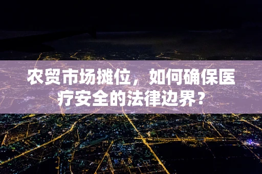 农贸市场摊位，如何确保医疗安全的法律边界？