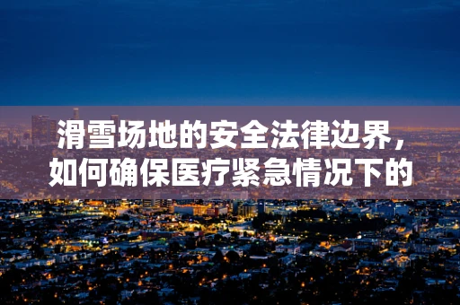 滑雪场地的安全法律边界，如何确保医疗紧急情况下的合规？