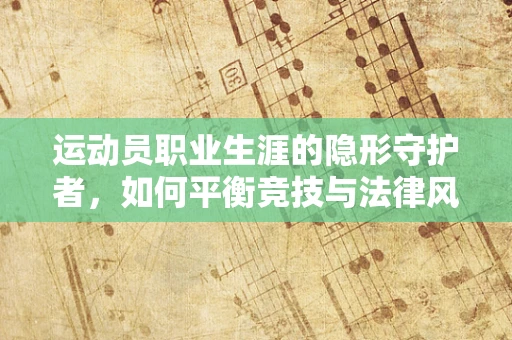 运动员职业生涯的隐形守护者，如何平衡竞技与法律风险？