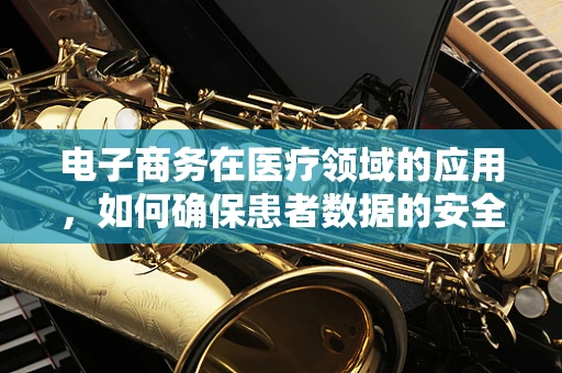 电子商务在医疗领域的应用，如何确保患者数据的安全与合规？