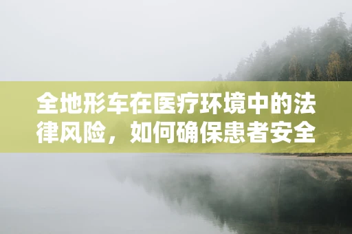 全地形车在医疗环境中的法律风险，如何确保患者安全？