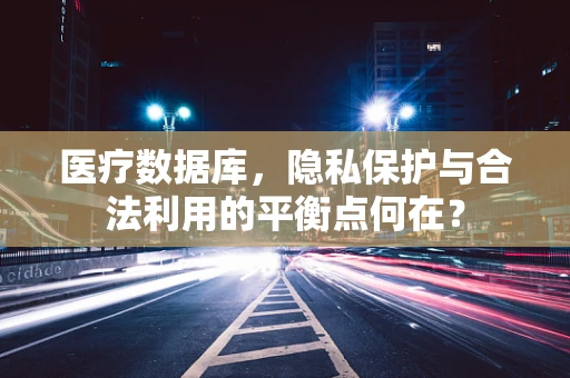 医疗数据库，隐私保护与合法利用的平衡点何在？
