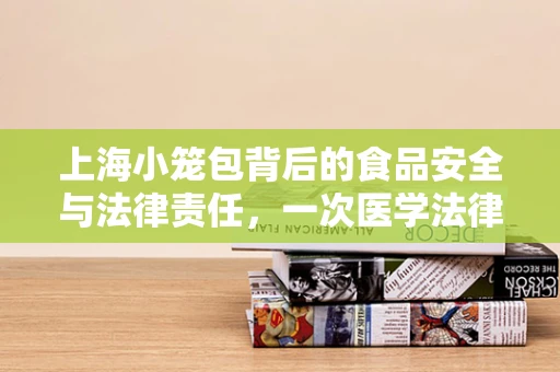 上海小笼包背后的食品安全与法律责任，一次医学法律视角的审视