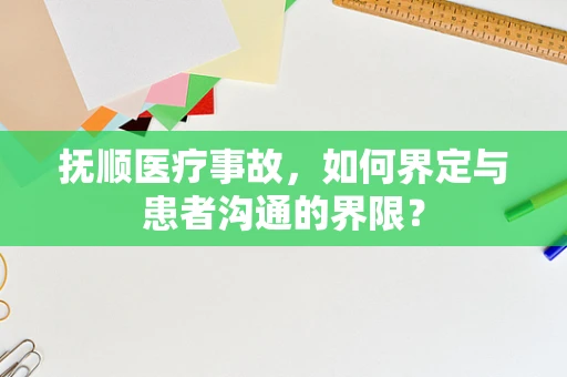 抚顺医疗事故，如何界定与患者沟通的界限？