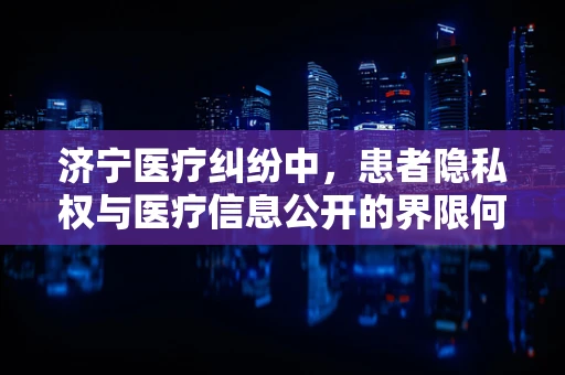 济宁医疗纠纷中，患者隐私权与医疗信息公开的界限何在？