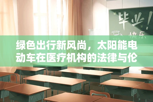 绿色出行新风尚，太阳能电动车在医疗机构的法律与伦理考量
