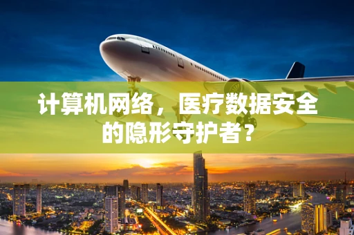 计算机网络，医疗数据安全的隐形守护者？